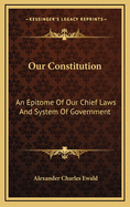 Our Constitution.: An Epitome of Our Chief Laws and System of Government