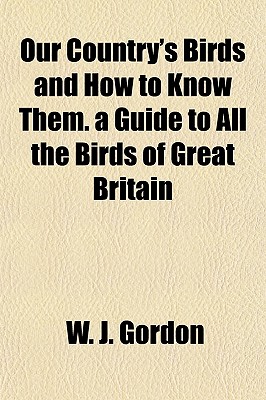 Our Country's Birds and How to Know Them. a Guide to All the Birds of Great Britain - Gordon, W J