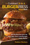 Our Cuisinart 3-in-1 Burger Press Cookbook: 99 Stuffed Recipes for Your Non Stick Hamburger Patty Maker