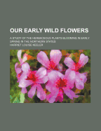 Our Early Wild Flowers: A Study of the Herbaceous Plants Blooming in Early Spring in the Northern States
