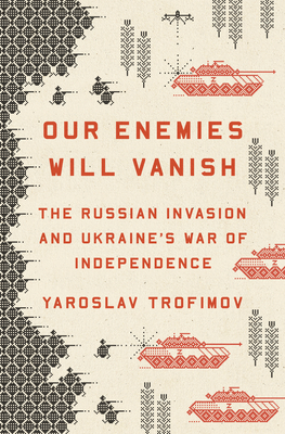 Our Enemies Will Vanish: The Russian Invasion and Ukraine's War of Independence - Trofimov, Yaroslav