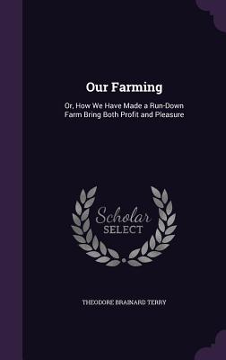 Our Farming: Or, How We Have Made a Run-Down Farm Bring Both Profit and Pleasure - Terry, Theodore Brainard