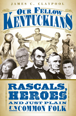 Our Fellow Kentuckians: Rascals, Heroes and Just Plain Uncommon Folk - Claypool, James C, PH D