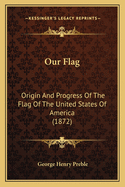 Our Flag: Origin And Progress Of The Flag Of The United States Of America (1872)