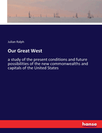 Our Great West: a study of the present conditions and future possibilities of the new commonwealths and capitals of the United States