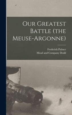 Our Greatest Battle (the Meuse-Argonne) - Palmer, Frederick, and Dodd, Mead And Company (Creator)