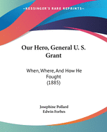Our Hero, General U. S. Grant: When, Where, And How He Fought (1885)