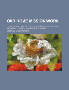 Our Home Mission Work: An Outline Study of the Home Mission Work of the Reformed Church in the United States (Classic Reprint)