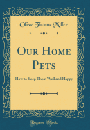 Our Home Pets: How to Keep Them Well and Happy (Classic Reprint)