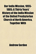 Our India Mission, 1855-1885: A Thirty Years' History of the India Mission of the United Presbyterian Church of North America, Together with Personal Reminiscences ... with Forty Illustrations