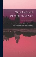 Our Indian Protectorate: An Introduction to the Study of the Relations Between the British Government and Its Indian Feudatories