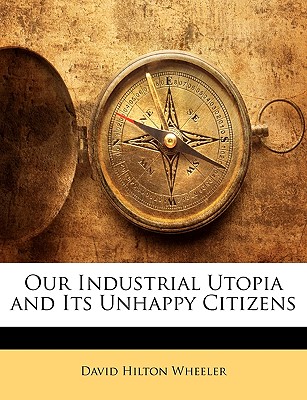 Our Industrial Utopia and Its Unhappy Citizens - Wheeler, David Hilton