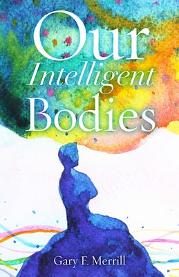 Our Intelligent Bodies - Merrill, Gary F.