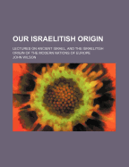 Our Israelitish Origin: Lectures on Ancient Israel, and the Israelitish Origin of the Modern Nations of Europe