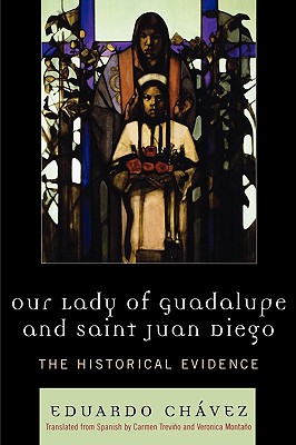 Our Lady of Guadalupe and Saint Juan Diego: The Historical Evidence - Chvez, Eduardo