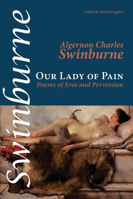 Our Lady of Pain: Poems of Eros and Perversion - Swinburne, Algernon Charles, and Scroggins, Mark (Editor)