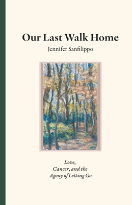 Our Last Walk Home: Love, Cancer, and the Agony of Letting Go - Sanfilippo, Jennifer