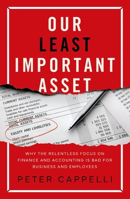 Our Least Important Asset: Why the Relentless Focus on Finance and Accounting Is Bad for Business and Employees - Cappelli, Peter