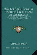 Our Lord Jesus Christ Teaching On The Lake Of Gennesaret: Six Discourses Suitable For Family Reading (1868) - Baker, Charles