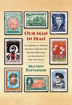 Our Man in Iran: An American Writer Travels Around the Islamic Republic on the Edge of War and Peace - Stevenson, Matthew