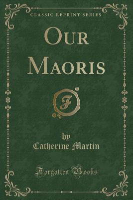 Our Maoris (Classic Reprint) - Martin, Catherine, M.a