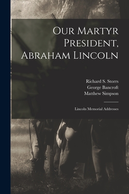 Our Martyr President, Abraham Lincoln: Lincoln Memorial Addresses - Storrs, Richard S (Richard Salter) (Creator), and Bancroft, George 1800-1891, and Simpson, Matthew 1811-1884