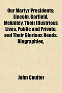 Our Martyr Presidents; Lincoln, Garfield, McKinley, Their Illustrious Lives, Public and Private, and Their Glorious Deeds. Biographies,