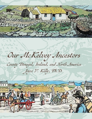 Our Mckelvey Ancestors: County Donegal, Ireland, and North America - Kelly, Joyce