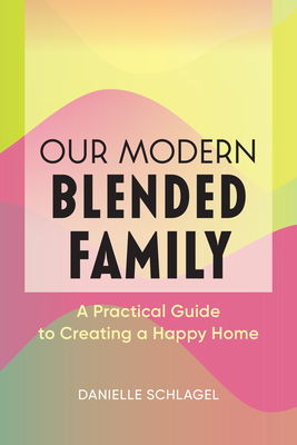 Our Modern Blended Family: A Practical Guide to Creating a Happy Home - Schlagel, Danielle