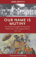 Our Name Is Mutiny: The Global Revolt against the Raj and the Hidden History of the Singapore Mutiny 1907 - 1915