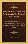 Our National Drink Bill as It Affects the Nation's Well Being: A Series of Letters to the Times and Other Newspapers, Together with Original Articles (1884)