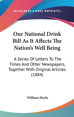 Our National Drink Bill As It Affects The Nation's Well Being: A Series Of Letters To The Times And Other Newspapers, Together With Original Articles (1884) - Hoyle, William