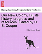 Our New Colony, Fiji, Its History, Progress and Resources. Edited by H. S. Cooper - Scholar's Choice Edition