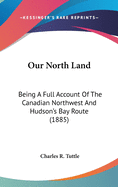 Our North Land: Being A Full Account Of The Canadian Northwest And Hudson's Bay Route (1885)