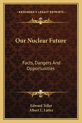 Our Nuclear Future: Facts, Dangers And Opportunities - Teller, Edward, and Latter, Albert L