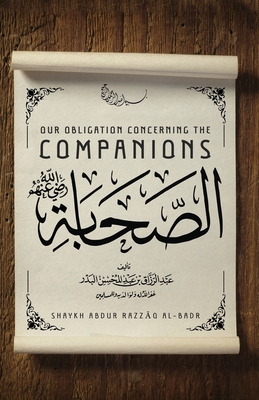 Our Obligation Concerning the Companions - Abdulazim, Muhammad Amir (Translated by), and Al Badr, Shaykh Abdur Razzaaq Bin Abdul