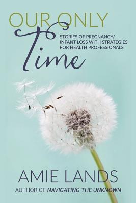 Our Only Time: Stories of Pregnancy/Infant Loss with Strategies for Health Professionals - Lands, Amie