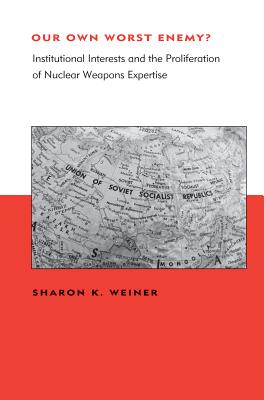 Our Own Worst Enemy?: Institutional Interests and the Proliferation of Nuclear Weapons Expertise - Weiner, Sharon K