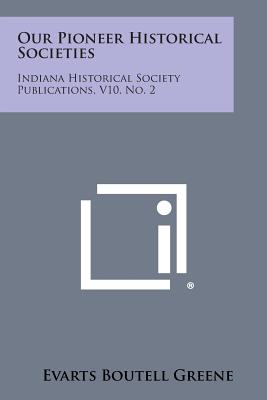 Our Pioneer Historical Societies: Indiana Historical Society Publications, V10, No. 2 - Greene, Evarts Boutell