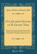 Our Quaker Friends of Ye Olden Time: Being in Part a Transcript of the Minute Books of Cedar Creek Meeting, Hanover County, and the South River Meeting, Campbell County, Va (Classic Reprint)