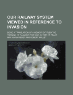 Our Railway System Viewed in Reference to Invasion: Being a Translation of a Memoir Entitled the Training of Railways for War, in Time of Peace (Classic Reprint)