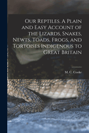 Our Reptiles. A Plain and Easy Account of the Lizards, Snakes, Newts, Toads, Frogs, and Tortoises Indigenous to Great Britain