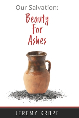 Our Salvation: Beauty for Ashes - Kropf, Jeremy John