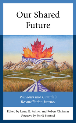 Our Shared Future: Windows into Canada's Reconciliation Journey - Reimer, Laura E (Editor), and Chrismas, Robert (Editor), and Barnard, David (Foreword by)