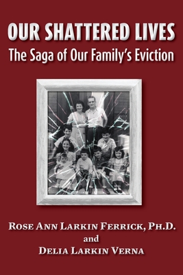 Our Shattered Lives: The Saga of Our Family's Eviction - Larkin Ferrick Ph D, Rose Ann, and Larkin Verna, Delia, and Larkin