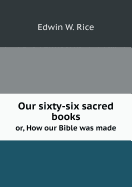 Our Sixty-Six Sacred Books Or, How Our Bible Was Made - Rice, Edwin W