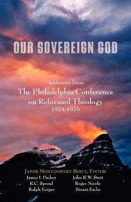 Our Sovereign God: Addresses from the Philadelphia Conference on Reformed Theology - Boice, James M (Editor), and Packer, James I (Contributions by), and Sproul, R C (Contributions by)