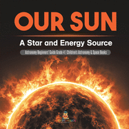 Our Sun: A Star and Energy Source Astronomy Beginners' Guide Grade 4 Children's Astronomy & Space Books