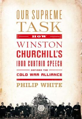 Our Supreme Task: How Winston Churchill's Iron Curtain Speech Defined the Cold War Alliance - White, Philip