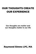 Our Thoughts Create Our Experience: Our thoughts are matter and our thoughts matter in our life